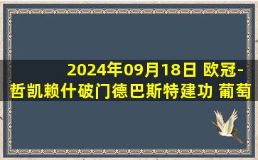 2024年09月18日 欧冠-哲凯赖什破门德巴斯特建功 葡萄牙体育2-0里尔